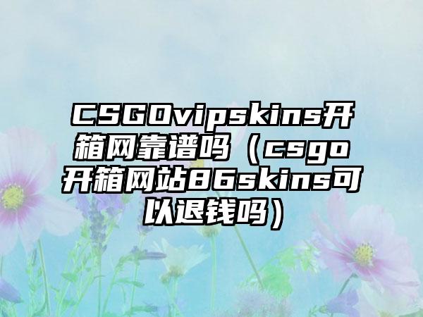 CSGOvipskins开箱网靠谱吗（csgo开箱网站86skins可以退钱吗）