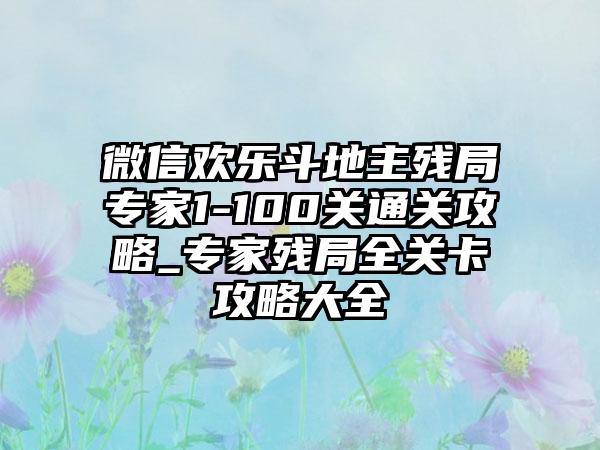 微信欢乐斗地主残局专家1-100关通关攻略_专家残局全关卡攻略大全