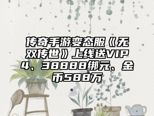 传奇手游变态服《无双传世》上线送VIP4、38888绑元、金币588万
