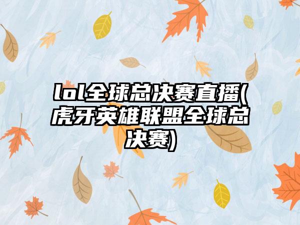 lol全球总决赛直播(虎牙英雄联盟全球总决赛)