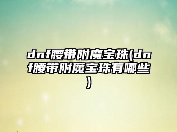 dnf腰带附魔宝珠(dnf腰带附魔宝珠有哪些)