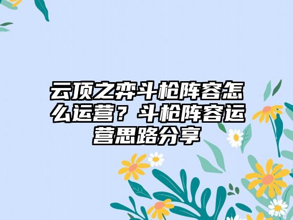 云顶之弈斗枪阵容怎么运营？斗枪阵容运营思路分享