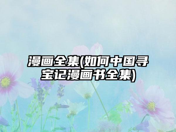 漫画全集(如何中国寻宝记漫画书全集)