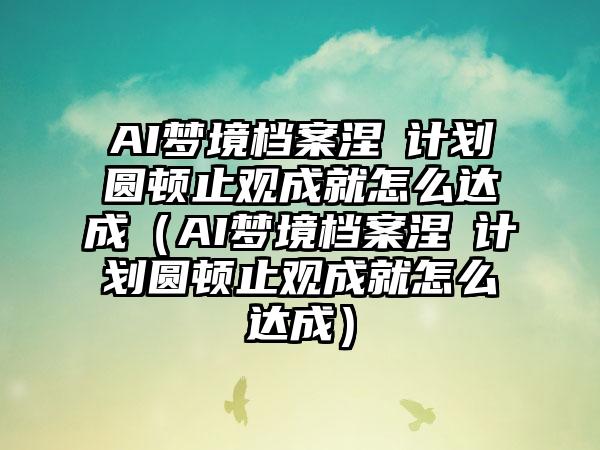 AI梦境档案涅槃计划圆顿止观成就怎么达成（AI梦境档案涅槃计划圆顿止观成就怎么达成）
