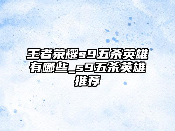 王者荣耀s9五杀英雄有哪些_s9五杀英雄推荐
