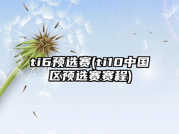 ti6预选赛(ti10中国区预选赛赛程)