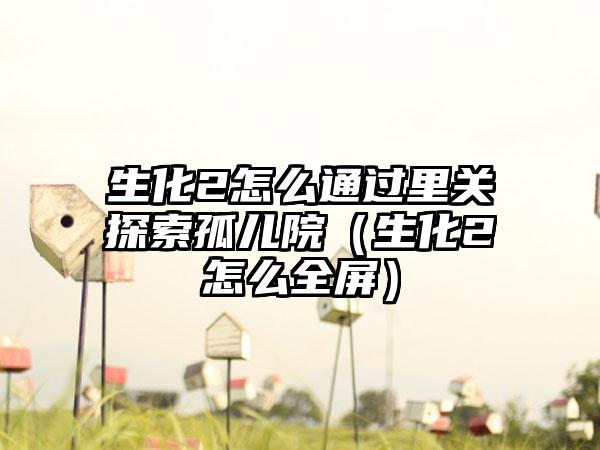 生化2怎么通过里关探索孤儿院（生化2怎么全屏）