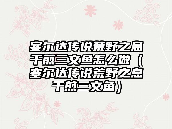 塞尔达传说荒野之息干煎三文鱼怎么做（塞尔达传说荒野之息干煎三文鱼）