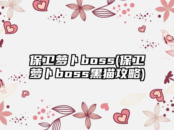保卫萝卜boss(保卫萝卜boss黑猫攻略)