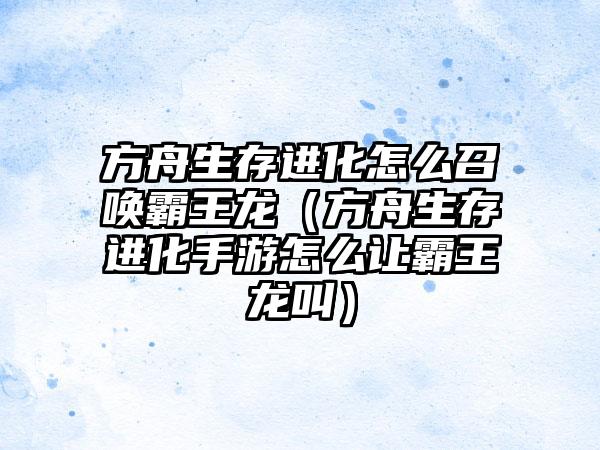 方舟生存进化怎么召唤霸王龙（方舟生存进化手游怎么让霸王龙叫）