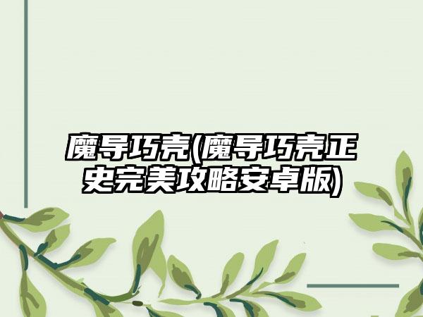 魔导巧壳(魔导巧壳正史完美攻略安卓版)