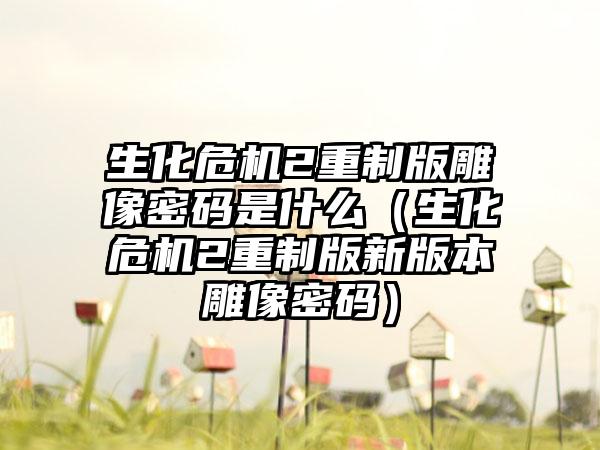 生化危机2重制版雕像密码是什么（生化危机2重制版新版本雕像密码）