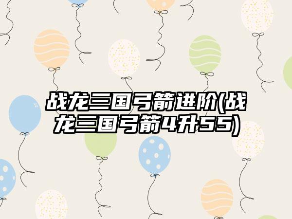 战龙三国弓箭进阶(战龙三国弓箭4升55)