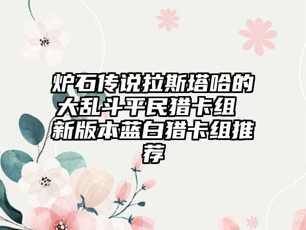 炉石传说拉斯塔哈的大乱斗平民猎卡组 新版本蓝白猎卡组推荐