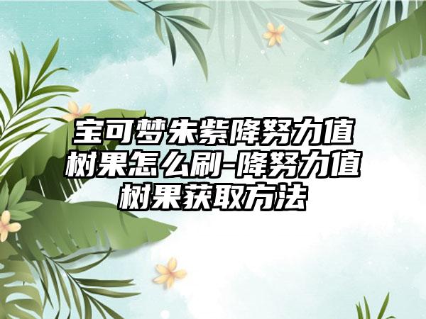 宝可梦朱紫降努力值树果怎么刷-降努力值树果获取方法