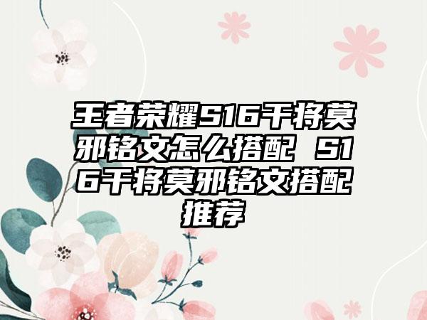 王者荣耀S16干将莫邪铭文怎么搭配 S16干将莫邪铭文搭配推荐