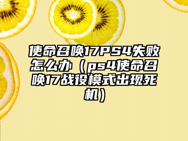 使命召唤17PS4失败怎么办（ps4使命召唤17战役模式出现死机）