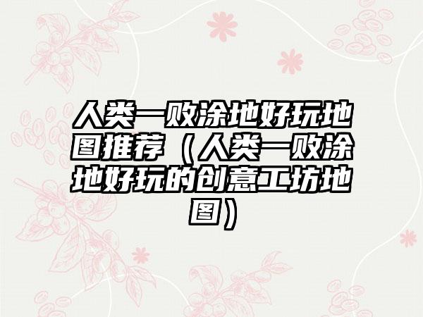 人类一败涂地好玩地图推荐（人类一败涂地好玩的创意工坊地图）