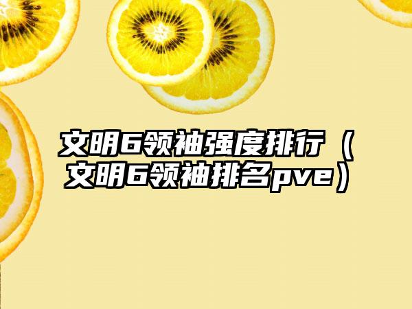 文明6领袖强度排行（文明6领袖排名pve）
