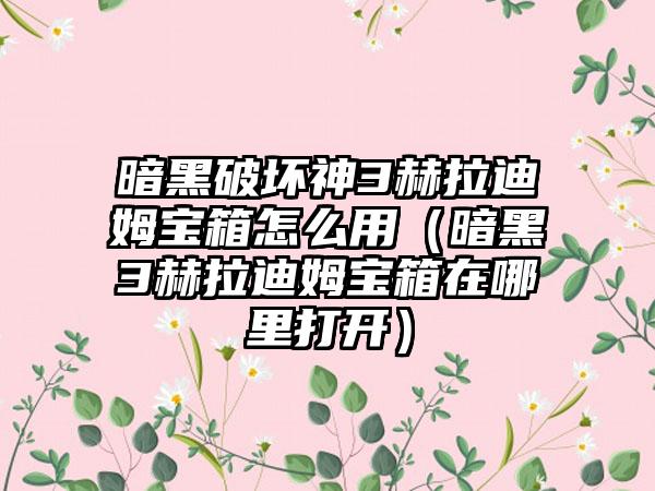 暗黑破坏神3赫拉迪姆宝箱怎么用（暗黑3赫拉迪姆宝箱在哪里打开）