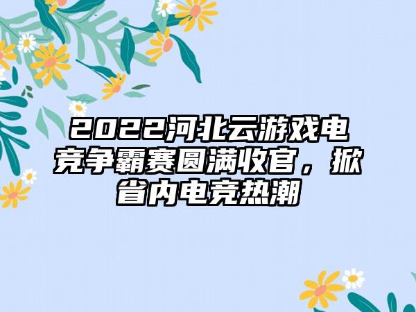 2022河北云游戏电竞争霸赛圆满收官，掀省内电竞热潮