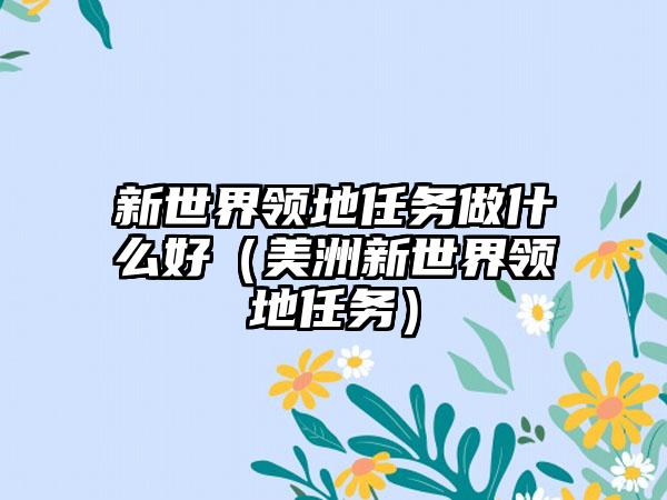 新世界领地任务做什么好（美洲新世界领地任务）