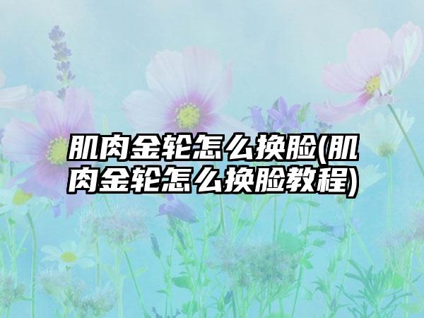 肌肉金轮怎么换脸(肌肉金轮怎么换脸教程)