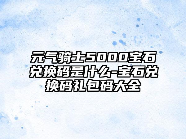 元气骑士5000宝石兑换码是什么-宝石兑换码礼包码大全