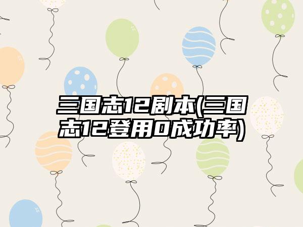三国志12剧本(三国志12登用0成功率)