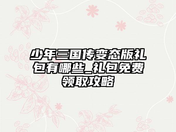 少年三国传变态版礼包有哪些_礼包免费领取攻略