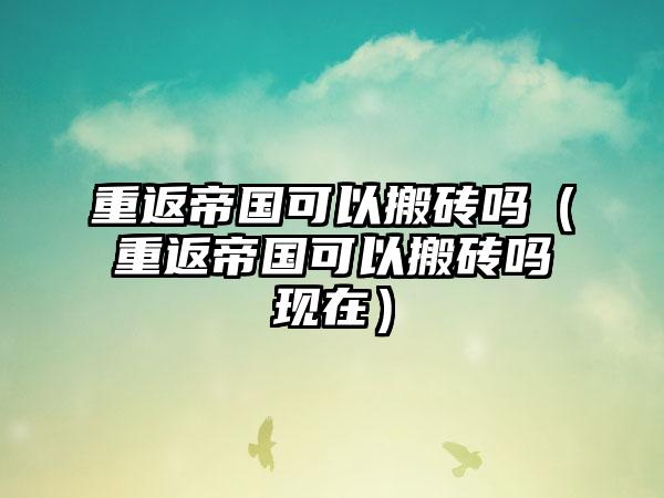 重返帝国可以搬砖吗（重返帝国可以搬砖吗现在）