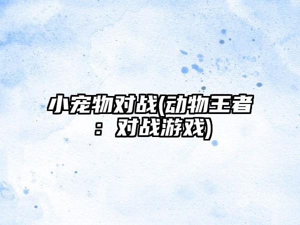 小宠物对战(动物王者：对战游戏)