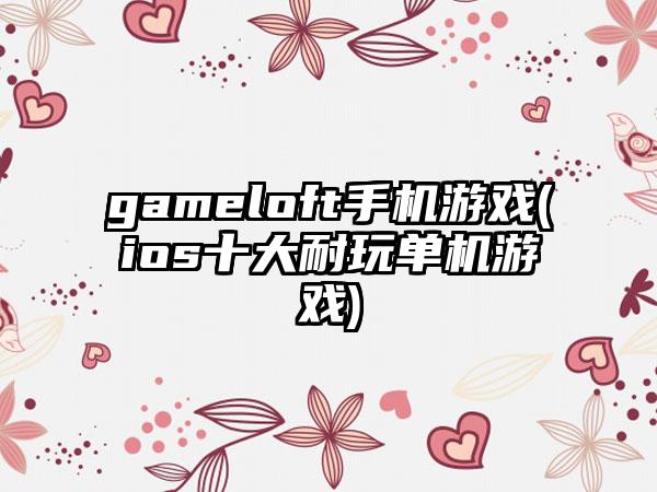 gameloft手机游戏(ios十大耐玩单机游戏)