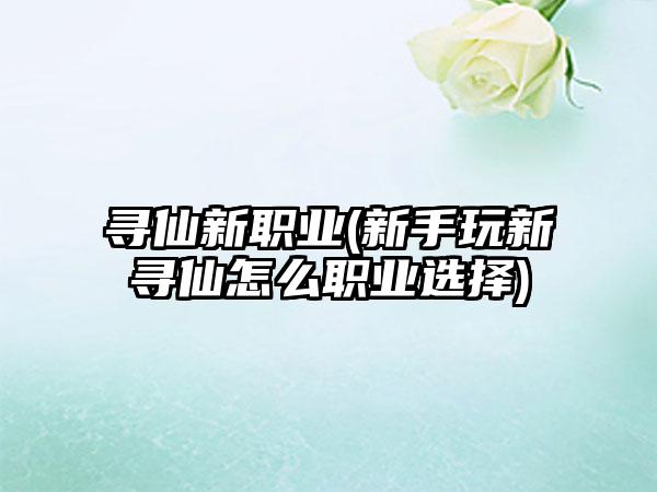 寻仙新职业(新手玩新寻仙怎么职业选择)