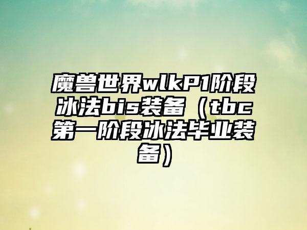 魔兽世界wlkP1阶段冰法bis装备（tbc第一阶段冰法毕业装备）
