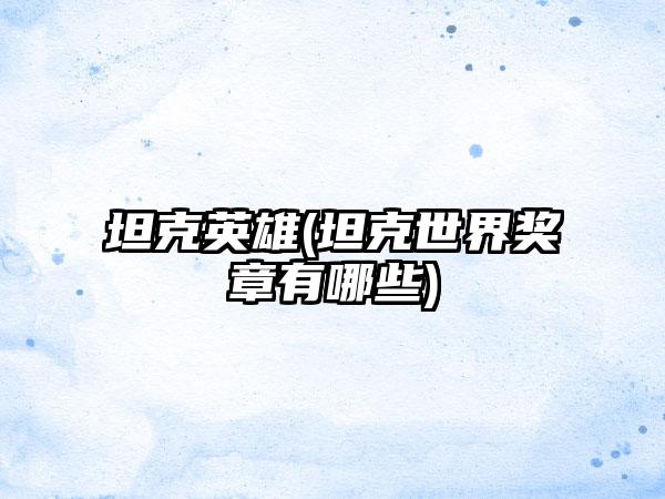 坦克英雄(坦克世界奖章有哪些)