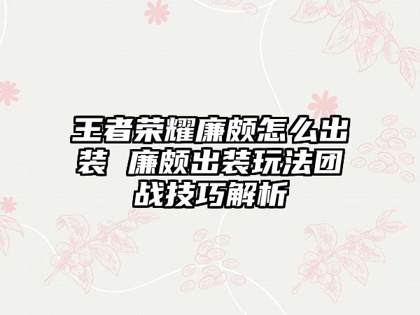 王者荣耀廉颇怎么出装 廉颇出装玩法团战技巧解析