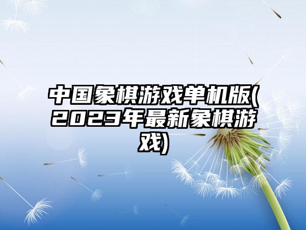 中国象棋游戏单机版(2023年最新象棋游戏)