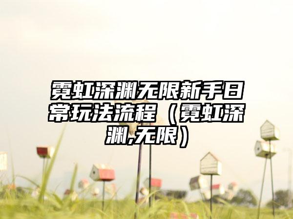 霓虹深渊无限新手日常玩法流程（霓虹深渊,无限）