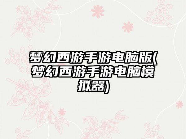 梦幻西游手游电脑版(梦幻西游手游电脑模拟器)