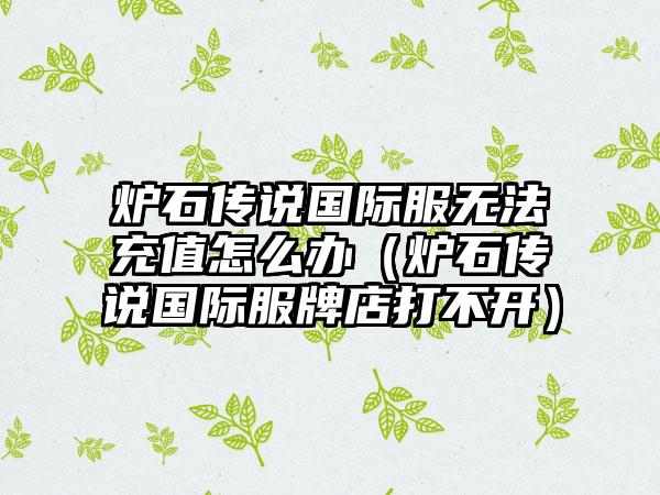 炉石传说国际服无法充值怎么办（炉石传说国际服牌店打不开）