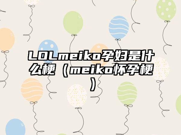 LOLmeiko孕妇是什么梗（meiko怀孕梗）