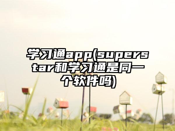 学习通app(superstar和学习通是同一个软件吗)
