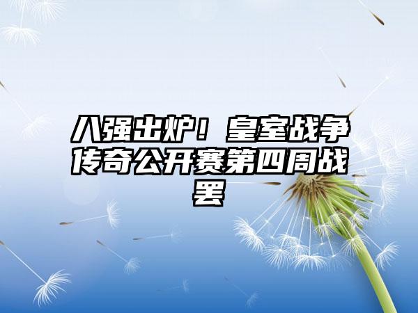 八强出炉！皇室战争传奇公开赛第四周战罢