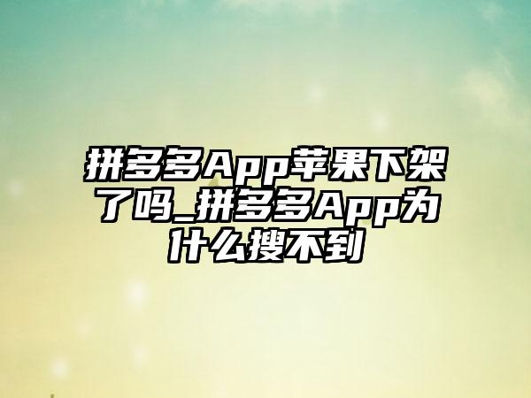 拼多多App苹果下架了吗_拼多多App为什么搜不到
