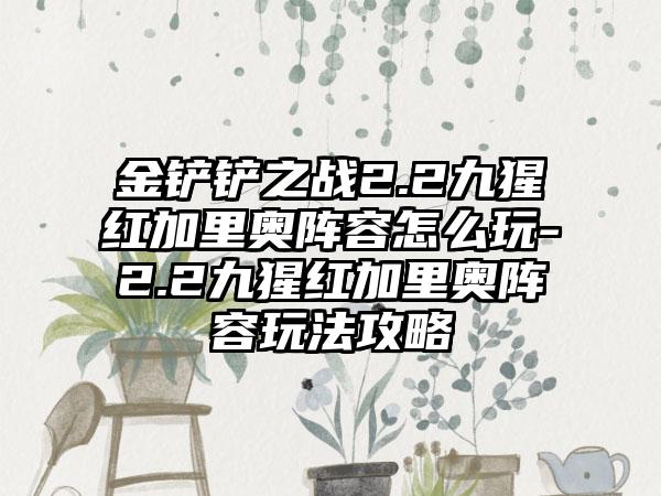 金铲铲之战2.2九猩红加里奥阵容怎么玩-2.2九猩红加里奥阵容玩法攻略