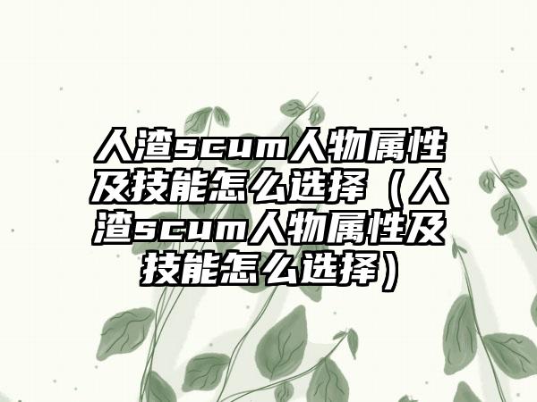人渣scum人物属性及技能怎么选择（人渣scum人物属性及技能怎么选择）