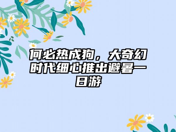 何必热成狗，大奇幻时代细心推出避暑一日游
