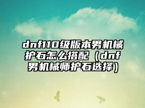 dnf110级版本男机械护石怎么搭配（dnf男机械师护石选择）