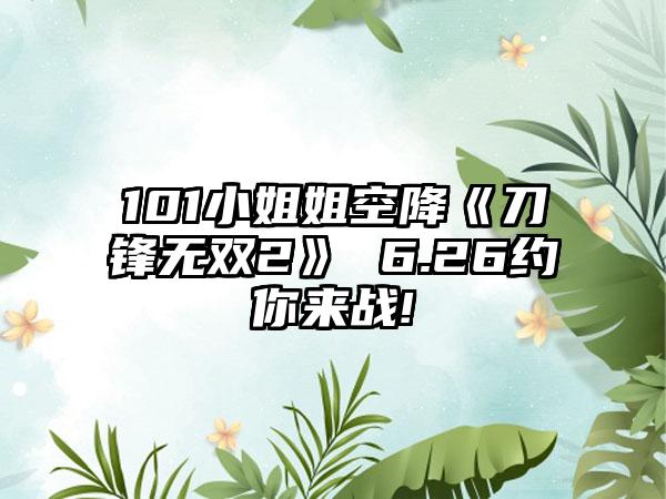 101小姐姐空降《刀锋无双2》 6.26约你来战!